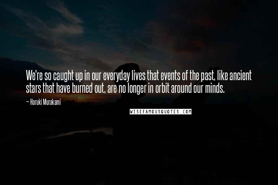 Haruki Murakami Quotes: We're so caught up in our everyday lives that events of the past, like ancient stars that have burned out, are no longer in orbit around our minds.