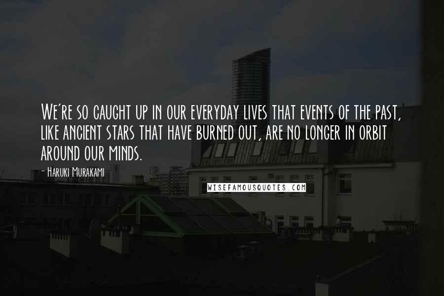 Haruki Murakami Quotes: We're so caught up in our everyday lives that events of the past, like ancient stars that have burned out, are no longer in orbit around our minds.