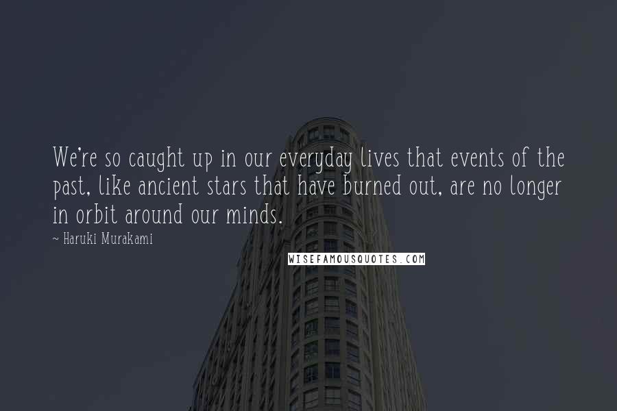 Haruki Murakami Quotes: We're so caught up in our everyday lives that events of the past, like ancient stars that have burned out, are no longer in orbit around our minds.