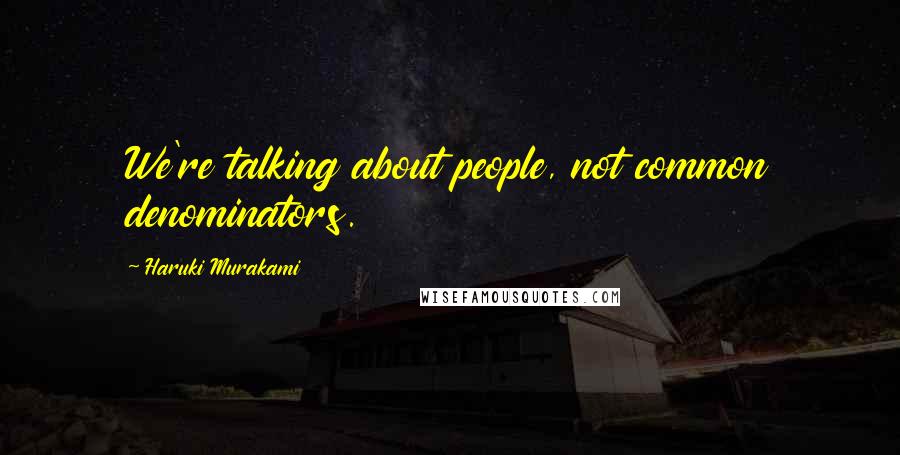 Haruki Murakami Quotes: We're talking about people, not common denominators.