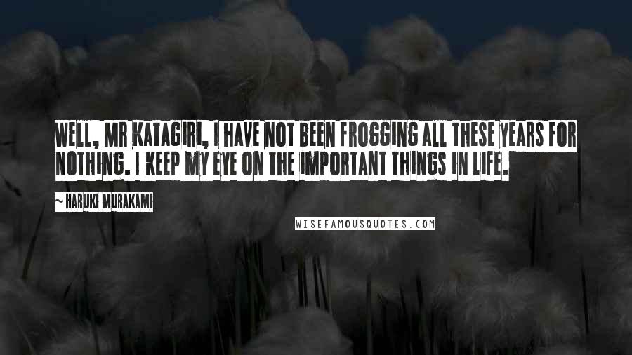 Haruki Murakami Quotes: Well, Mr Katagiri, I have not been frogging all these years for nothing. I keep my eye on the important things in life.