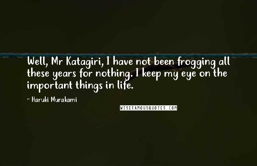 Haruki Murakami Quotes: Well, Mr Katagiri, I have not been frogging all these years for nothing. I keep my eye on the important things in life.