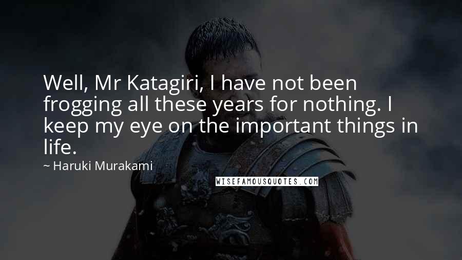 Haruki Murakami Quotes: Well, Mr Katagiri, I have not been frogging all these years for nothing. I keep my eye on the important things in life.