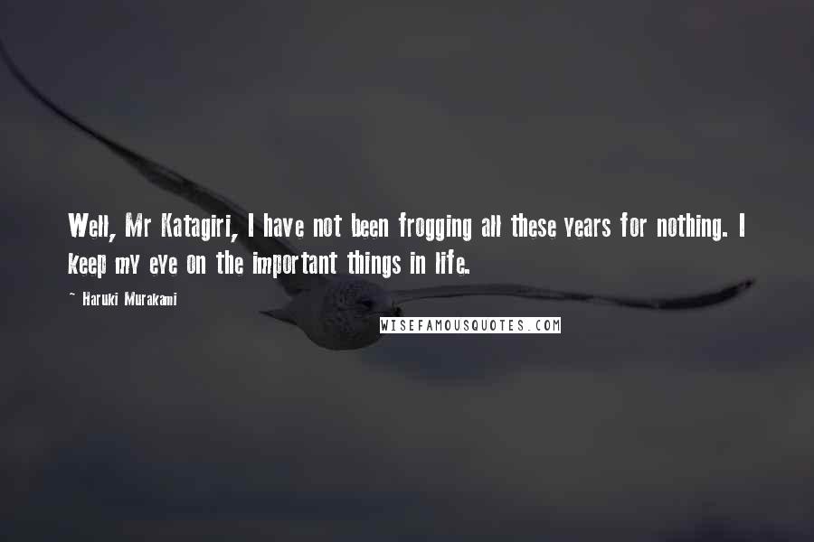 Haruki Murakami Quotes: Well, Mr Katagiri, I have not been frogging all these years for nothing. I keep my eye on the important things in life.