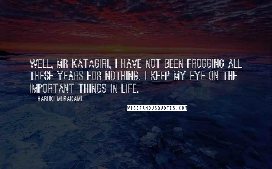 Haruki Murakami Quotes: Well, Mr Katagiri, I have not been frogging all these years for nothing. I keep my eye on the important things in life.