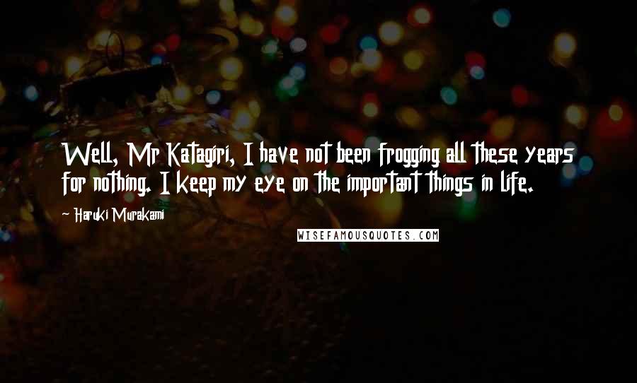 Haruki Murakami Quotes: Well, Mr Katagiri, I have not been frogging all these years for nothing. I keep my eye on the important things in life.