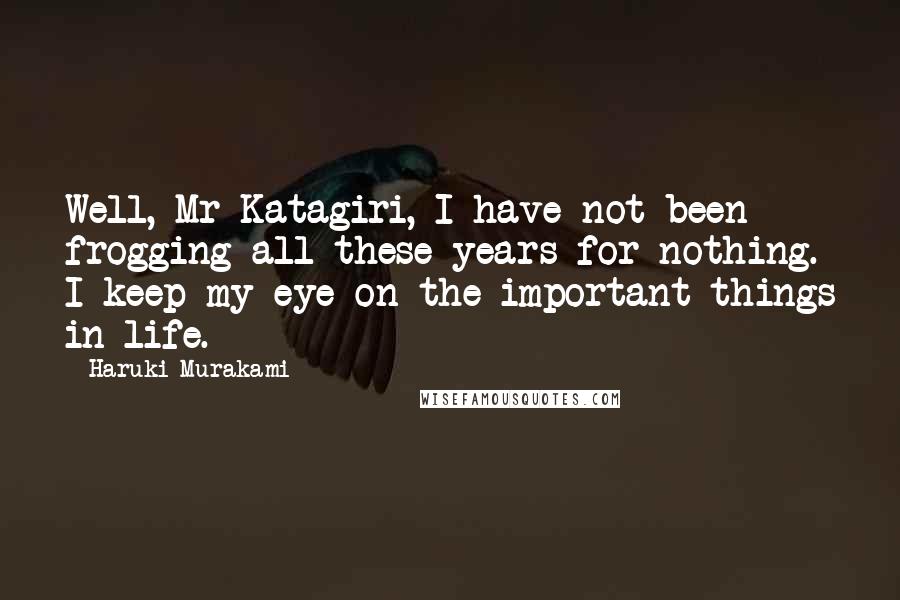 Haruki Murakami Quotes: Well, Mr Katagiri, I have not been frogging all these years for nothing. I keep my eye on the important things in life.