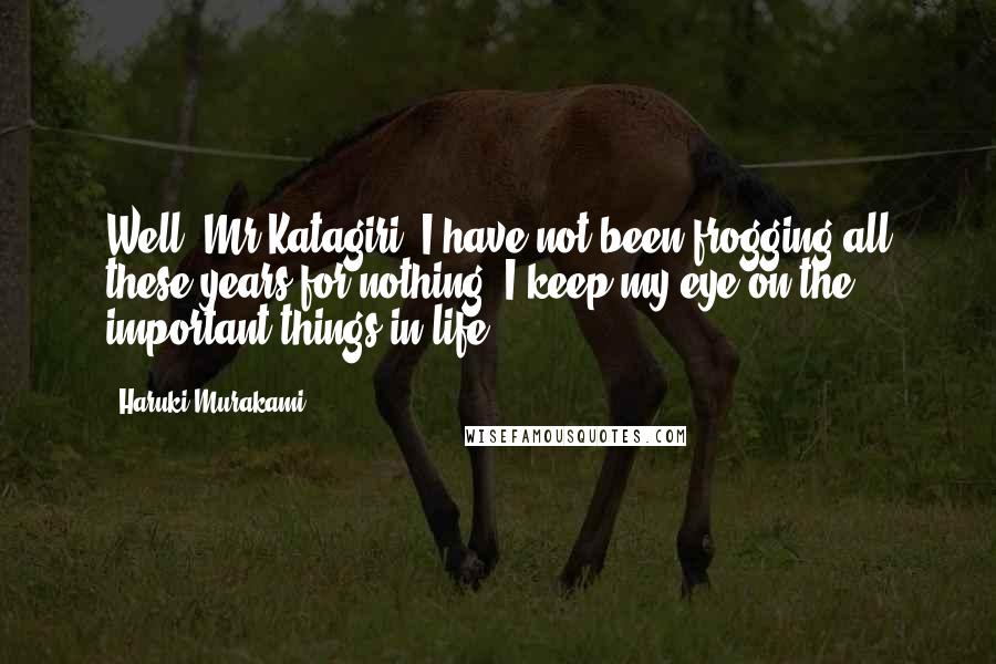 Haruki Murakami Quotes: Well, Mr Katagiri, I have not been frogging all these years for nothing. I keep my eye on the important things in life.