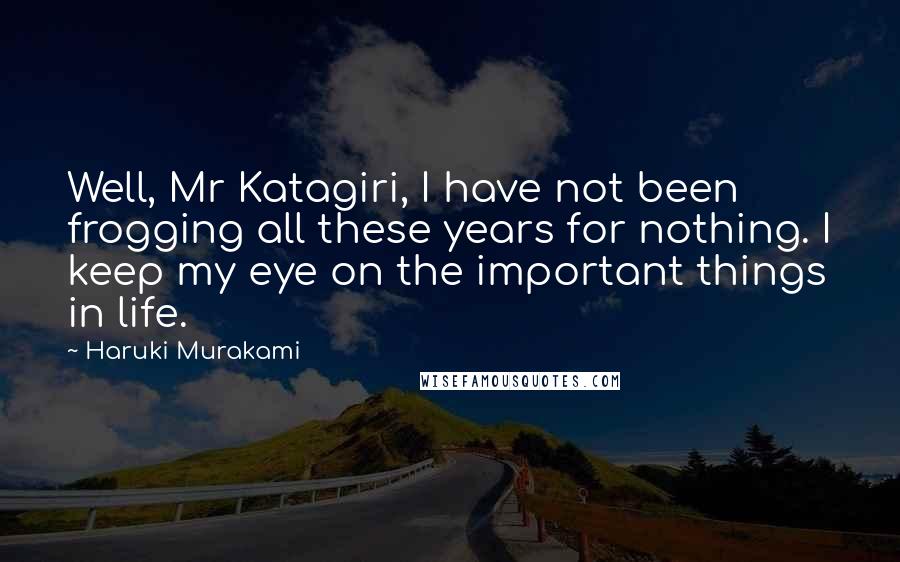 Haruki Murakami Quotes: Well, Mr Katagiri, I have not been frogging all these years for nothing. I keep my eye on the important things in life.