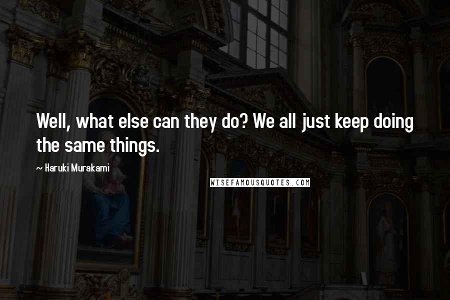 Haruki Murakami Quotes: Well, what else can they do? We all just keep doing the same things.