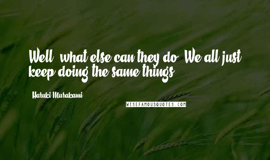 Haruki Murakami Quotes: Well, what else can they do? We all just keep doing the same things.