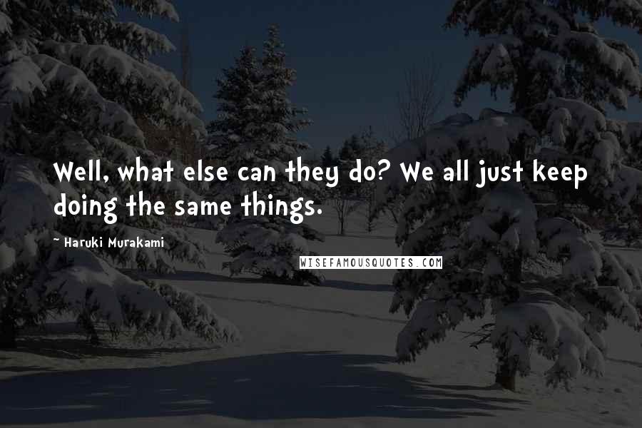 Haruki Murakami Quotes: Well, what else can they do? We all just keep doing the same things.
