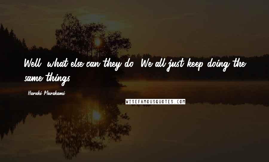 Haruki Murakami Quotes: Well, what else can they do? We all just keep doing the same things.