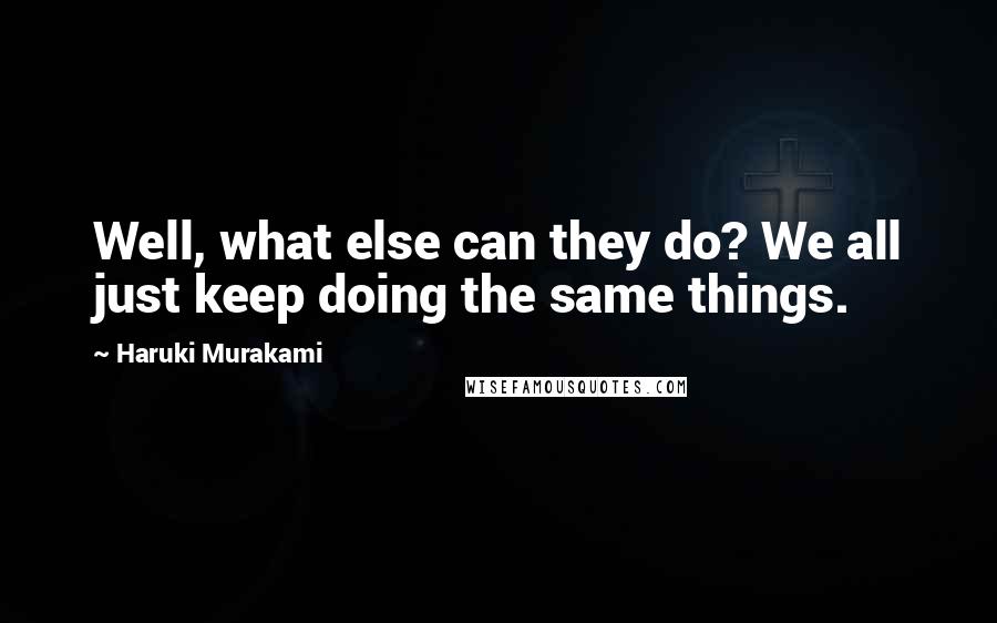 Haruki Murakami Quotes: Well, what else can they do? We all just keep doing the same things.