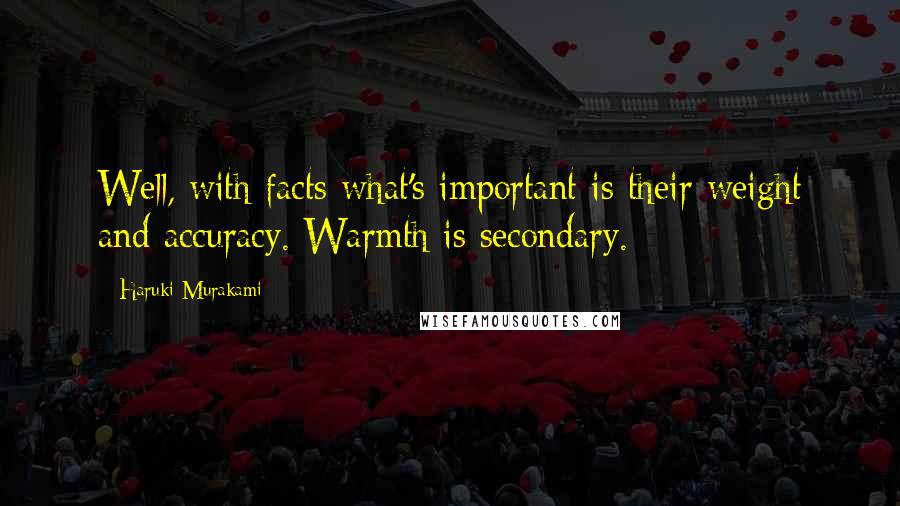 Haruki Murakami Quotes: Well, with facts what's important is their weight and accuracy. Warmth is secondary.