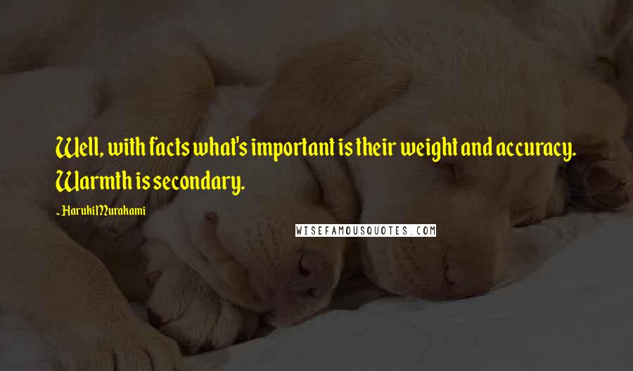 Haruki Murakami Quotes: Well, with facts what's important is their weight and accuracy. Warmth is secondary.