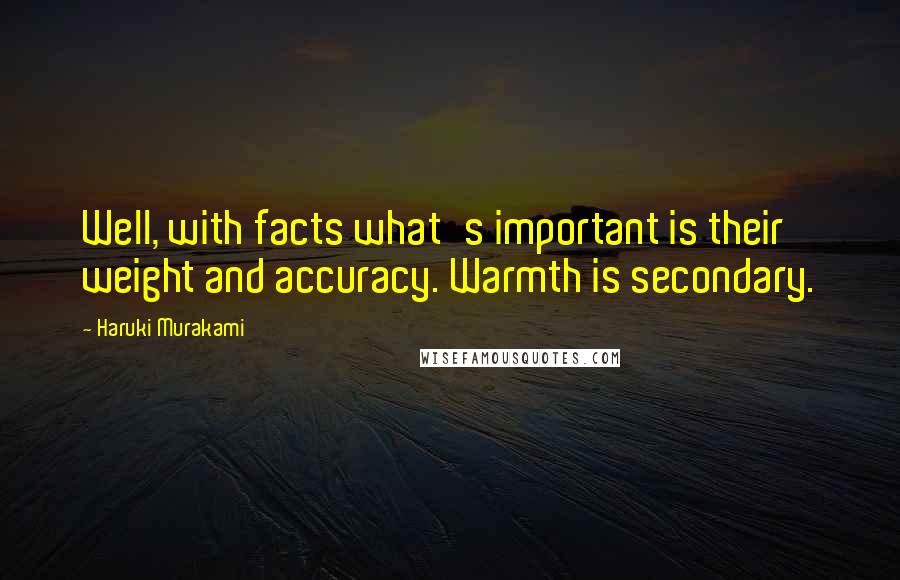 Haruki Murakami Quotes: Well, with facts what's important is their weight and accuracy. Warmth is secondary.