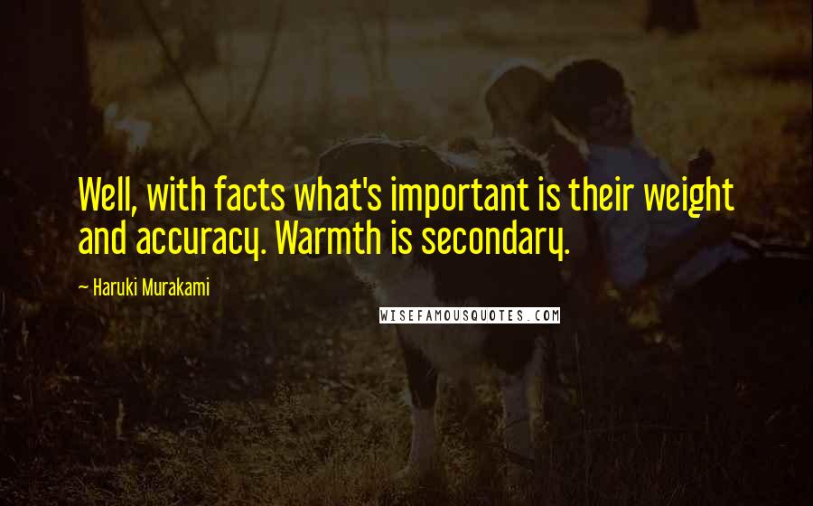 Haruki Murakami Quotes: Well, with facts what's important is their weight and accuracy. Warmth is secondary.