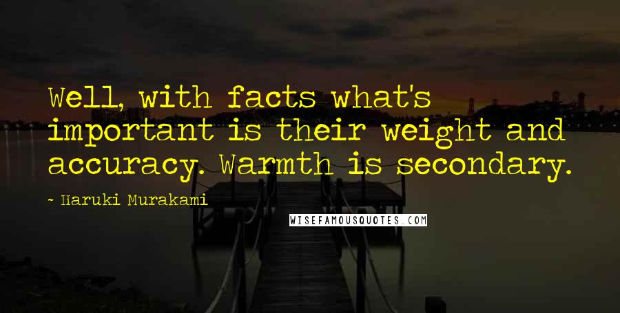 Haruki Murakami Quotes: Well, with facts what's important is their weight and accuracy. Warmth is secondary.