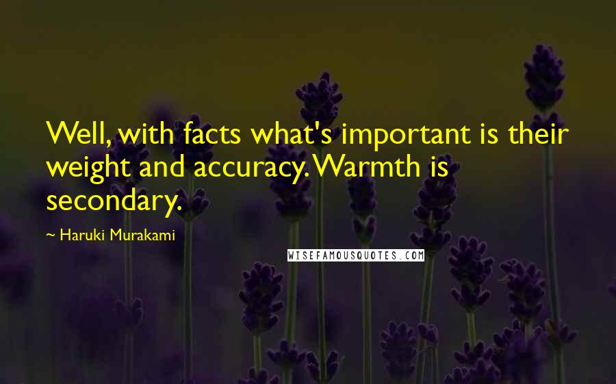 Haruki Murakami Quotes: Well, with facts what's important is their weight and accuracy. Warmth is secondary.