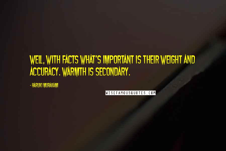 Haruki Murakami Quotes: Well, with facts what's important is their weight and accuracy. Warmth is secondary.