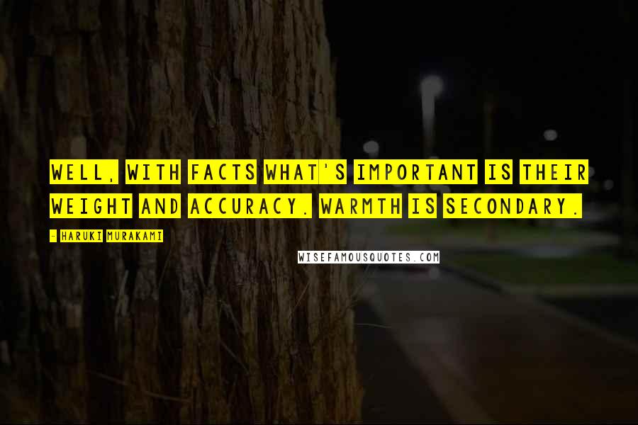 Haruki Murakami Quotes: Well, with facts what's important is their weight and accuracy. Warmth is secondary.