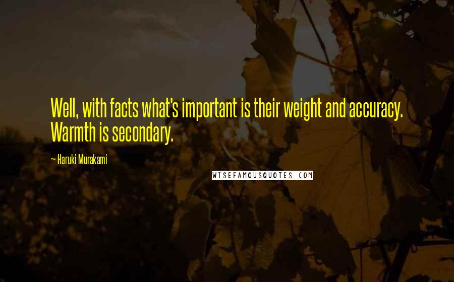 Haruki Murakami Quotes: Well, with facts what's important is their weight and accuracy. Warmth is secondary.