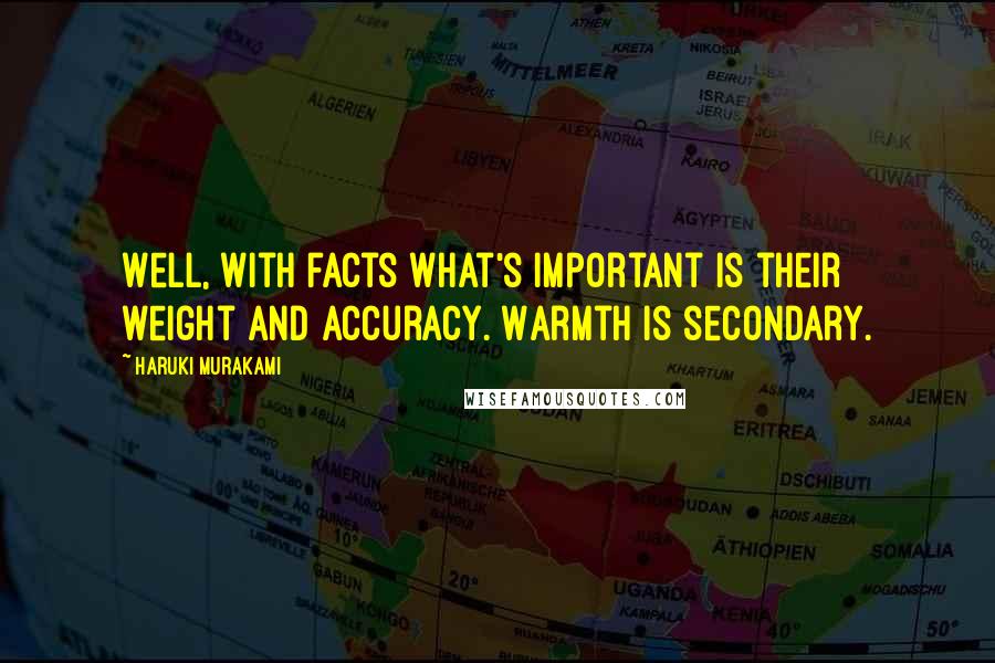 Haruki Murakami Quotes: Well, with facts what's important is their weight and accuracy. Warmth is secondary.