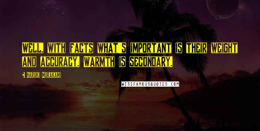 Haruki Murakami Quotes: Well, with facts what's important is their weight and accuracy. Warmth is secondary.