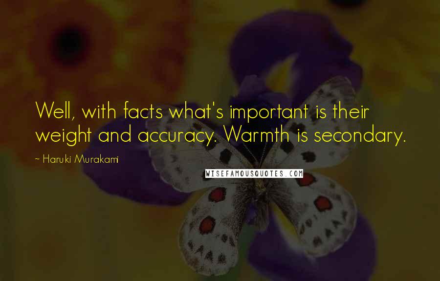 Haruki Murakami Quotes: Well, with facts what's important is their weight and accuracy. Warmth is secondary.