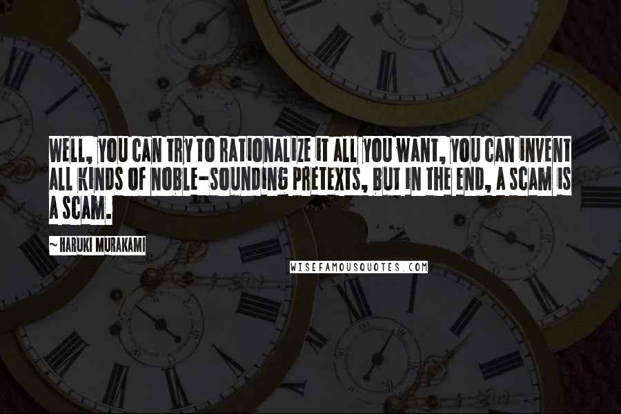 Haruki Murakami Quotes: Well, you can try to rationalize it all you want, you can invent all kinds of noble-sounding pretexts, but in the end, a scam is a scam.
