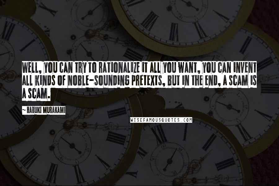 Haruki Murakami Quotes: Well, you can try to rationalize it all you want, you can invent all kinds of noble-sounding pretexts, but in the end, a scam is a scam.