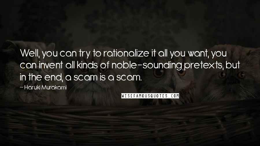 Haruki Murakami Quotes: Well, you can try to rationalize it all you want, you can invent all kinds of noble-sounding pretexts, but in the end, a scam is a scam.