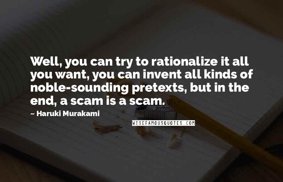 Haruki Murakami Quotes: Well, you can try to rationalize it all you want, you can invent all kinds of noble-sounding pretexts, but in the end, a scam is a scam.