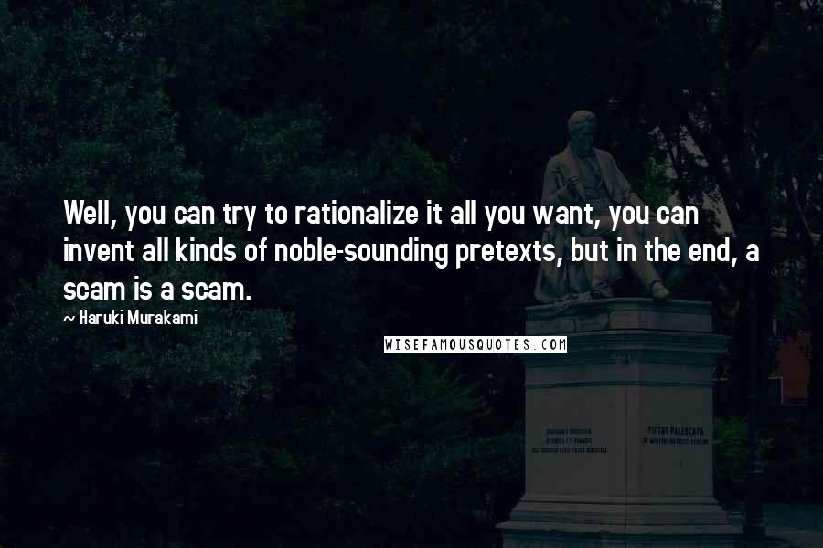 Haruki Murakami Quotes: Well, you can try to rationalize it all you want, you can invent all kinds of noble-sounding pretexts, but in the end, a scam is a scam.