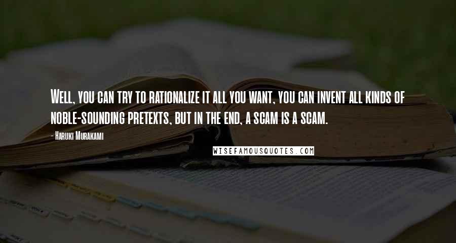 Haruki Murakami Quotes: Well, you can try to rationalize it all you want, you can invent all kinds of noble-sounding pretexts, but in the end, a scam is a scam.