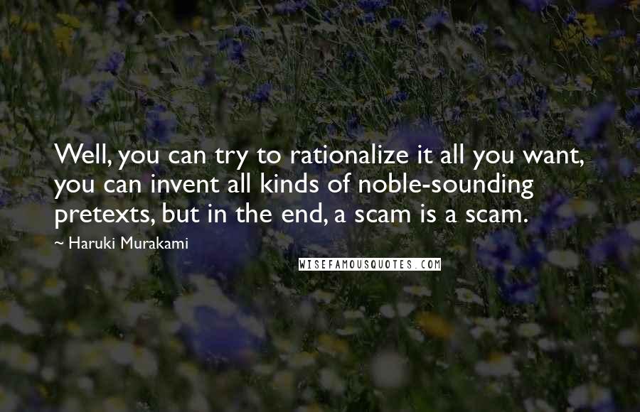 Haruki Murakami Quotes: Well, you can try to rationalize it all you want, you can invent all kinds of noble-sounding pretexts, but in the end, a scam is a scam.