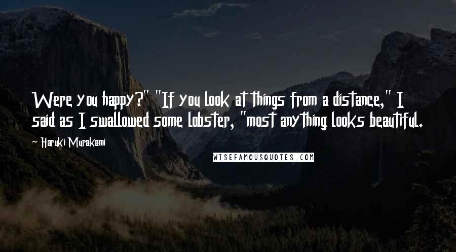 Haruki Murakami Quotes: Were you happy?" "If you look at things from a distance," I said as I swallowed some lobster, "most anything looks beautiful.