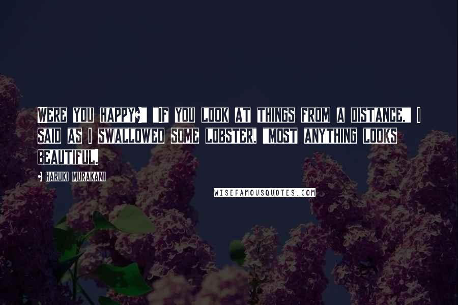 Haruki Murakami Quotes: Were you happy?" "If you look at things from a distance," I said as I swallowed some lobster, "most anything looks beautiful.