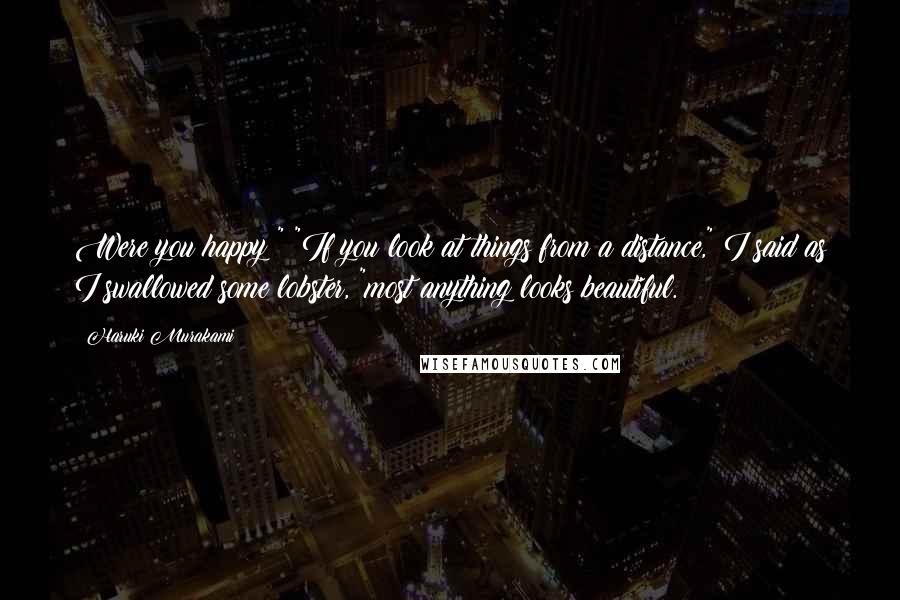 Haruki Murakami Quotes: Were you happy?" "If you look at things from a distance," I said as I swallowed some lobster, "most anything looks beautiful.