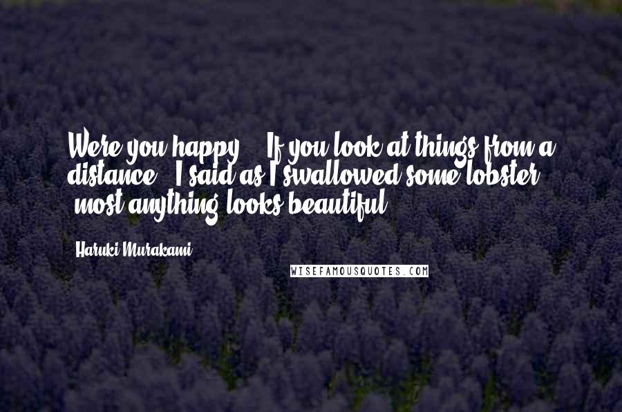 Haruki Murakami Quotes: Were you happy?" "If you look at things from a distance," I said as I swallowed some lobster, "most anything looks beautiful.