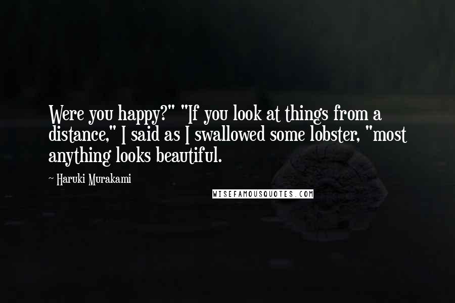 Haruki Murakami Quotes: Were you happy?" "If you look at things from a distance," I said as I swallowed some lobster, "most anything looks beautiful.