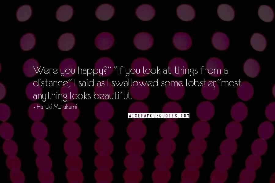 Haruki Murakami Quotes: Were you happy?" "If you look at things from a distance," I said as I swallowed some lobster, "most anything looks beautiful.