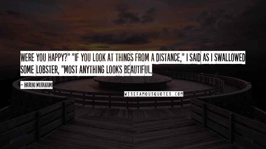 Haruki Murakami Quotes: Were you happy?" "If you look at things from a distance," I said as I swallowed some lobster, "most anything looks beautiful.