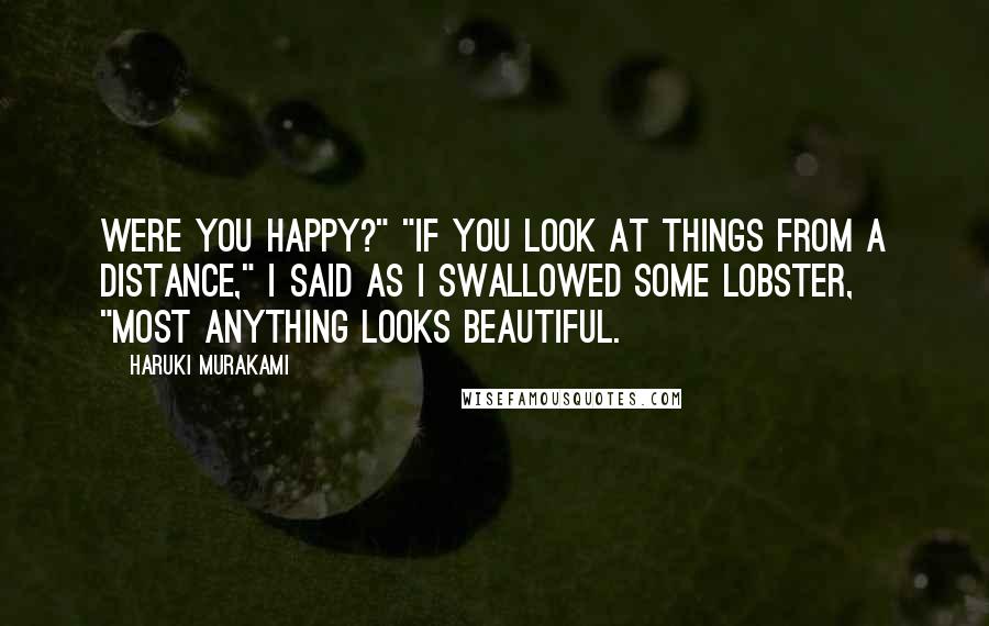 Haruki Murakami Quotes: Were you happy?" "If you look at things from a distance," I said as I swallowed some lobster, "most anything looks beautiful.