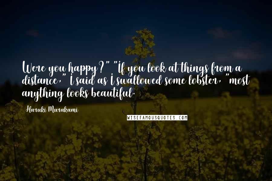 Haruki Murakami Quotes: Were you happy?" "If you look at things from a distance," I said as I swallowed some lobster, "most anything looks beautiful.