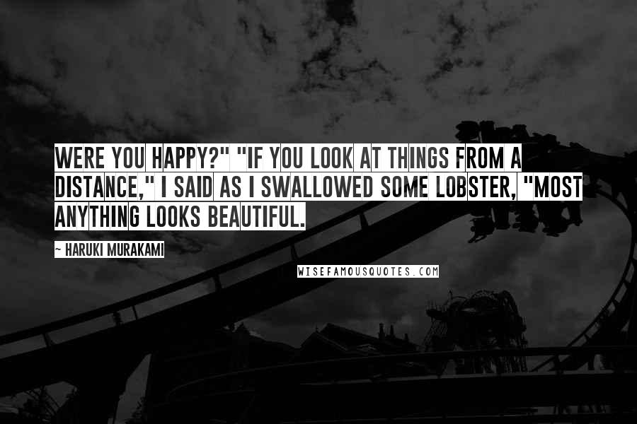 Haruki Murakami Quotes: Were you happy?" "If you look at things from a distance," I said as I swallowed some lobster, "most anything looks beautiful.