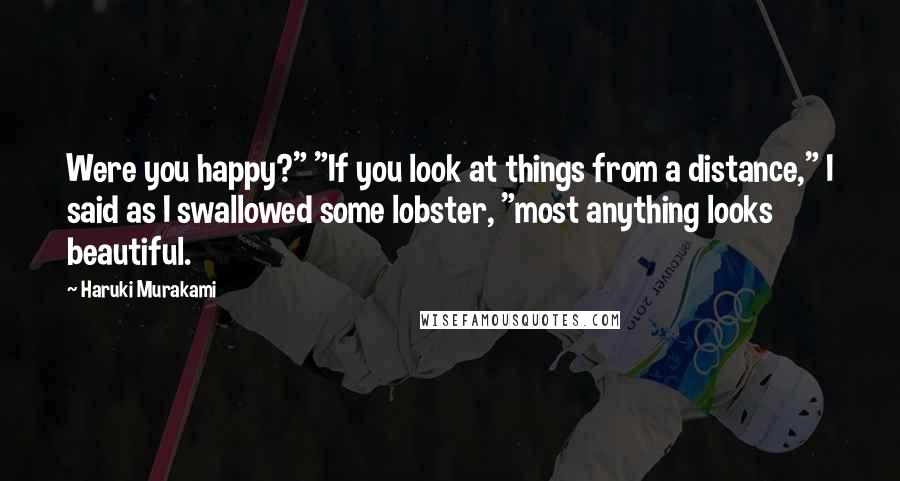 Haruki Murakami Quotes: Were you happy?" "If you look at things from a distance," I said as I swallowed some lobster, "most anything looks beautiful.