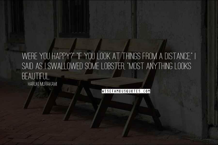 Haruki Murakami Quotes: Were you happy?" "If you look at things from a distance," I said as I swallowed some lobster, "most anything looks beautiful.