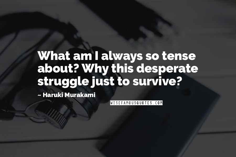 Haruki Murakami Quotes: What am I always so tense about? Why this desperate struggle just to survive?